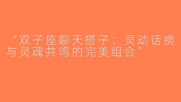 “双子座聊天搭子：灵动话痨与灵魂共鸣的完美组合”