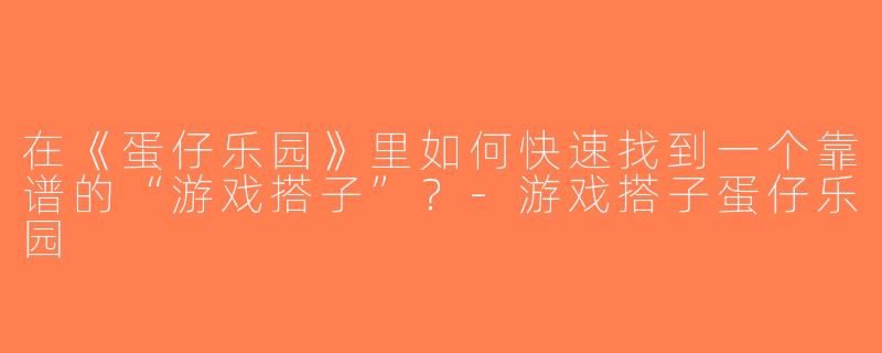 在《蛋仔乐园》里如何快速找到一个靠谱的“游戏搭子”？-游戏搭子蛋仔乐园