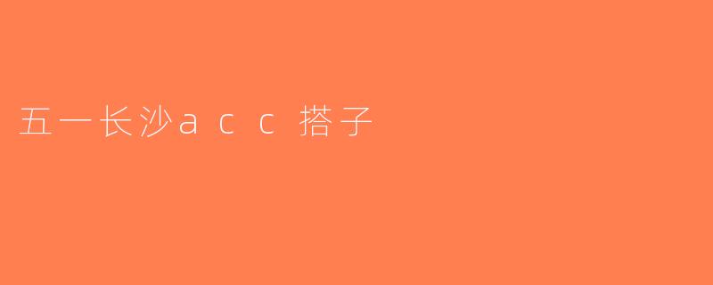 五一长沙acc搭子