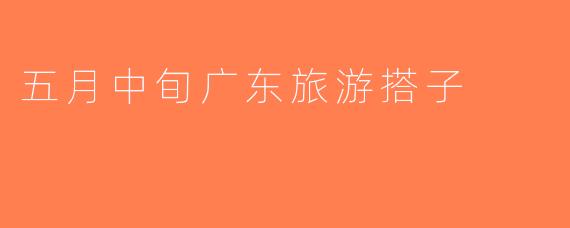 五月中旬广东旅游搭子
