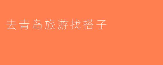 去青岛旅游找搭子
