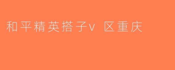 和平精英搭子v区重庆