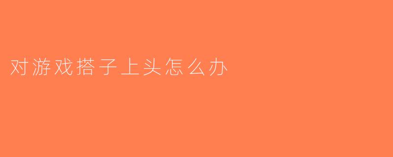 对游戏搭子上头怎么办