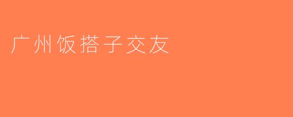 广州饭搭子交友