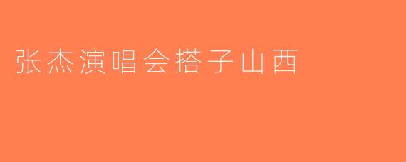 张杰演唱会搭子山西