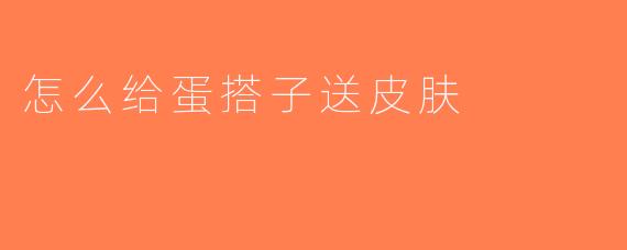 怎么给蛋搭子送皮肤