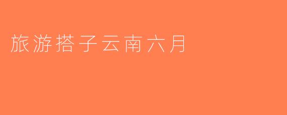 旅游搭子云南六月
