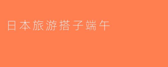 日本旅游搭子端午
