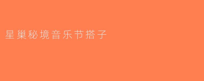 星巢秘境音乐节搭子