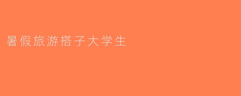 暑假旅游搭子大学生