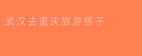 武汉去重庆旅游搭子