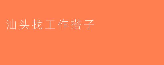 汕头找工作搭子