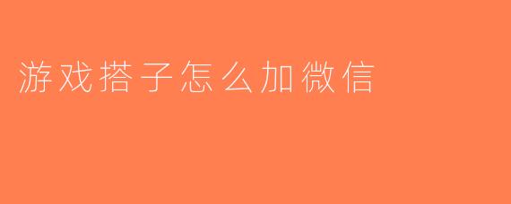 游戏搭子怎么加微信