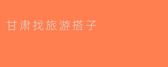 甘肃找旅游搭子