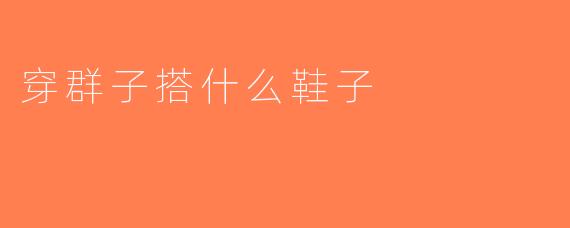 穿群子搭什么鞋子