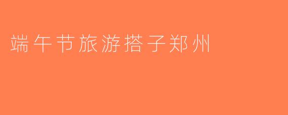 端午节旅游搭子郑州