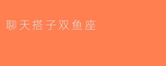 聊天搭子双鱼座
