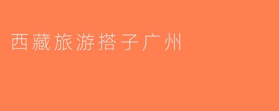 西藏旅游搭子广州