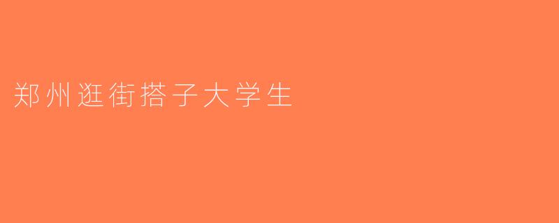 郑州逛街搭子大学生
