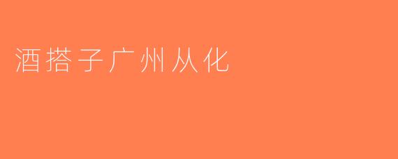 酒搭子广州从化