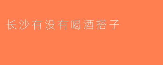 长沙有没有喝酒搭子