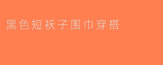 黑色短袄子围巾穿搭