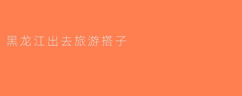 黑龙江出去旅游搭子