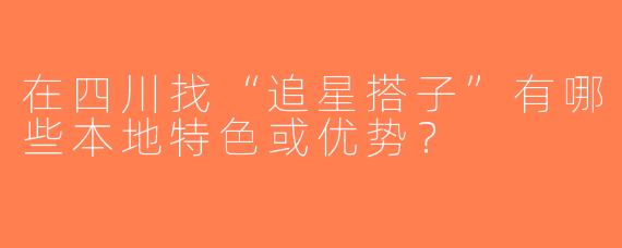 在四川找“追星搭子”有哪些本地特色或优势？