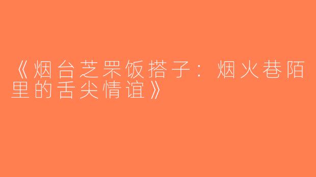 《烟台芝罘饭搭子：烟火巷陌里的舌尖情谊》