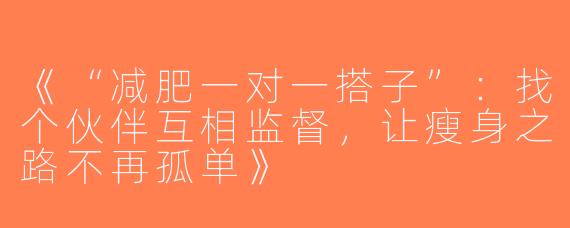 《“减肥一对一搭子”：找个伙伴互相监督，让瘦身之路不再孤单》