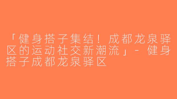 「健身搭子集结！成都龙泉驿区的运动社交新潮流」-健身搭子成都龙泉驿区