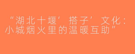 “湖北十堰‘搭子’文化：小城烟火里的温暖互助”