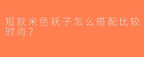 短款米色袄子怎么搭配比较时尚？