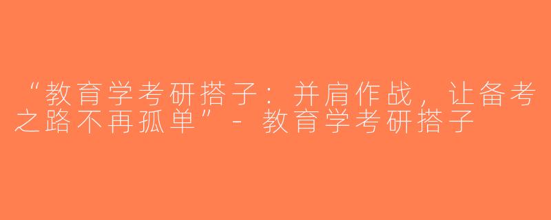 “教育学考研搭子：并肩作战，让备考之路不再孤单”-教育学考研搭子
