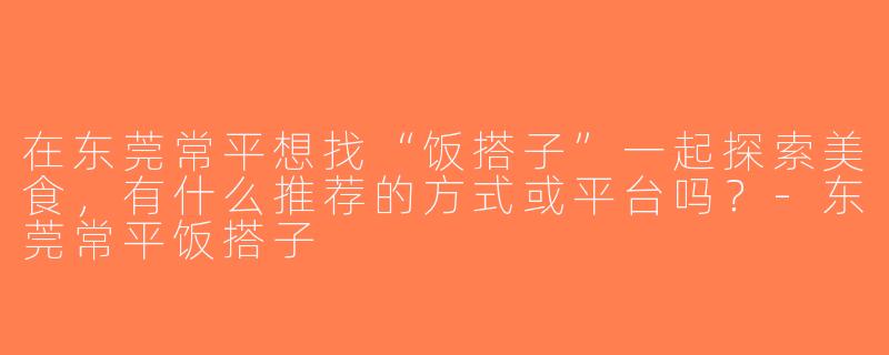在东莞常平想找“饭搭子”一起探索美食，有什么推荐的方式或平台吗？-东莞常平饭搭子