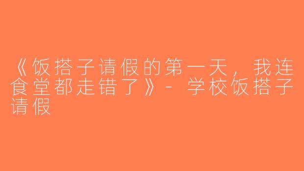 《饭搭子请假的第一天，我连食堂都走错了》-学校饭搭子请假