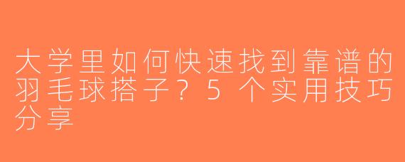 大学里如何快速找到靠谱的羽毛球搭子？5个实用技巧分享