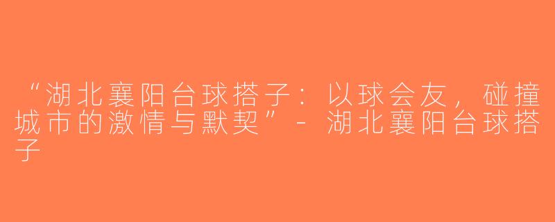 “湖北襄阳台球搭子：以球会友，碰撞城市的激情与默契”-湖北襄阳台球搭子