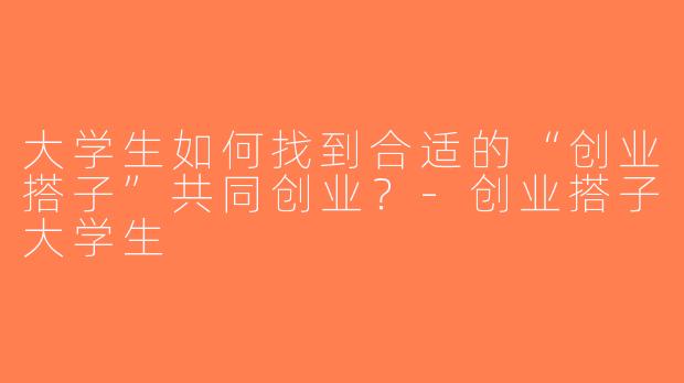 大学生如何找到合适的“创业搭子”共同创业？-创业搭子大学生
