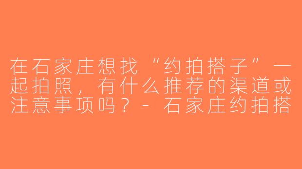 在石家庄想找“约拍搭子”一起拍照，有什么推荐的渠道或注意事项吗？-石家庄约拍搭子