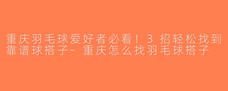 重庆羽毛球爱好者必看！3招轻松找到靠谱球搭子-重庆怎么找羽毛球搭子