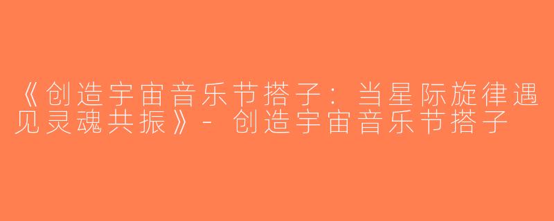 《创造宇宙音乐节搭子：当星际旋律遇见灵魂共振》-创造宇宙音乐节搭子