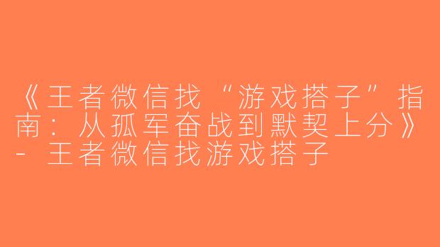 《王者微信找“游戏搭子”指南：从孤军奋战到默契上分》-王者微信找游戏搭子