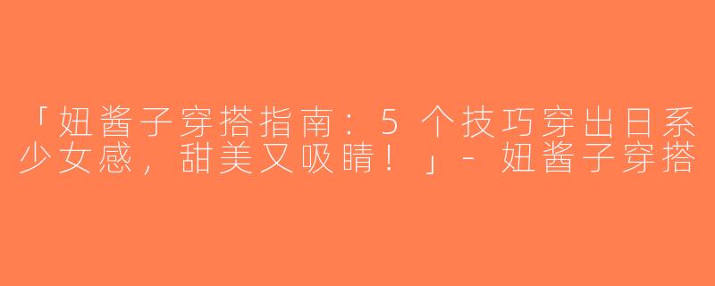 「妞酱子穿搭指南：5个技巧穿出日系少女感，甜美又吸睛！」-妞酱子穿搭