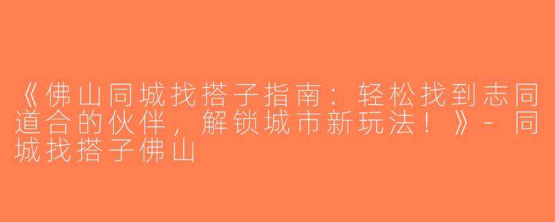 《佛山同城找搭子指南：轻松找到志同道合的伙伴，解锁城市新玩法！》-同城找搭子佛山