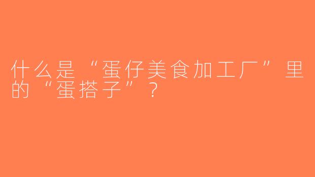 什么是“蛋仔美食加工厂”里的“蛋搭子”？