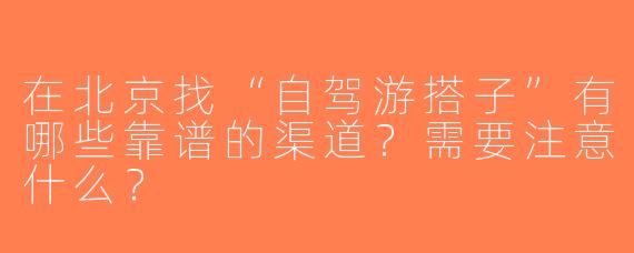 在北京找“自驾游搭子”有哪些靠谱的渠道？需要注意什么？