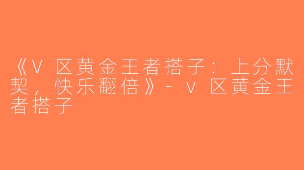《V区黄金王者搭子：上分默契，快乐翻倍》-v区黄金王者搭子