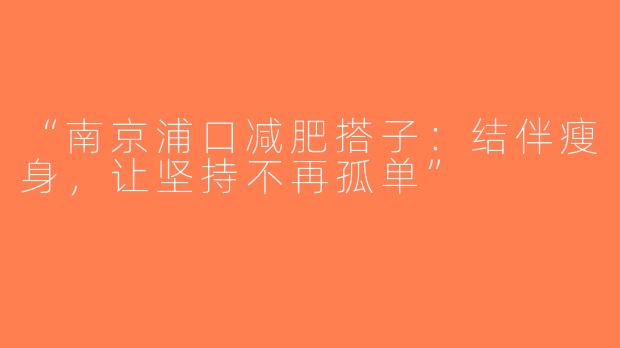 “南京浦口减肥搭子：结伴瘦身，让坚持不再孤单”