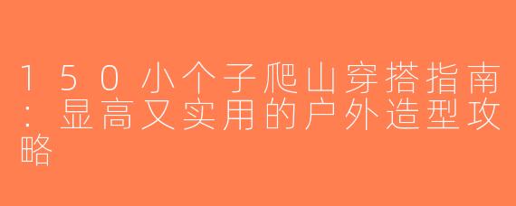 150小个子爬山穿搭指南：显高又实用的户外造型攻略